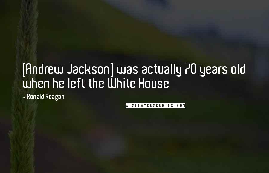 Ronald Reagan Quotes: [Andrew Jackson] was actually 70 years old when he left the White House