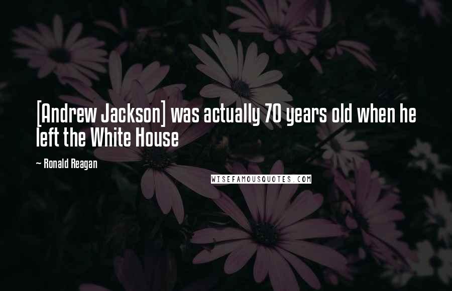 Ronald Reagan Quotes: [Andrew Jackson] was actually 70 years old when he left the White House