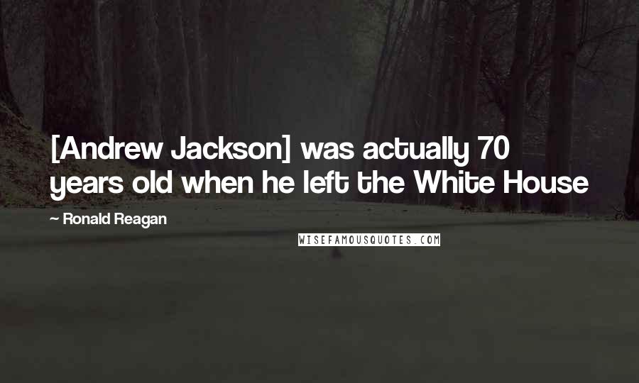 Ronald Reagan Quotes: [Andrew Jackson] was actually 70 years old when he left the White House