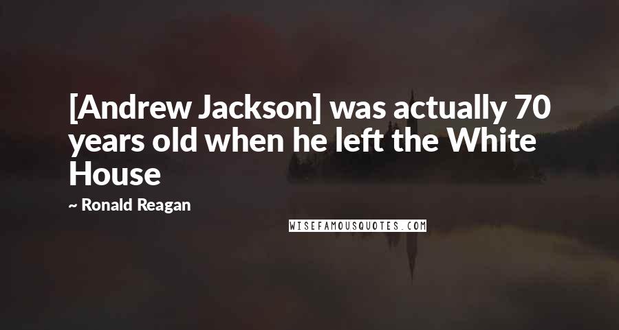 Ronald Reagan Quotes: [Andrew Jackson] was actually 70 years old when he left the White House