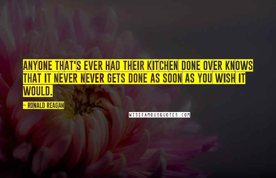 Ronald Reagan Quotes: Anyone that's ever had their kitchen done over knows that it never never gets done as soon as you wish it would.