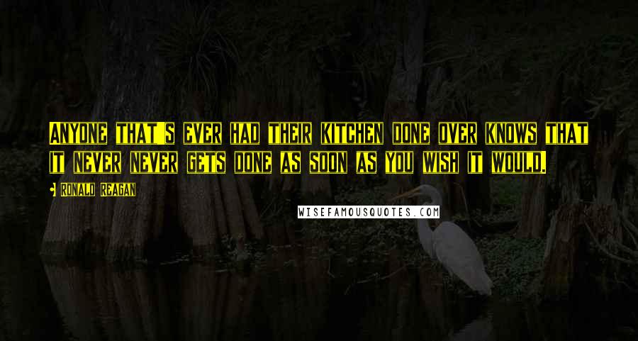 Ronald Reagan Quotes: Anyone that's ever had their kitchen done over knows that it never never gets done as soon as you wish it would.