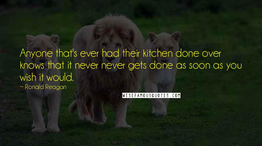 Ronald Reagan Quotes: Anyone that's ever had their kitchen done over knows that it never never gets done as soon as you wish it would.