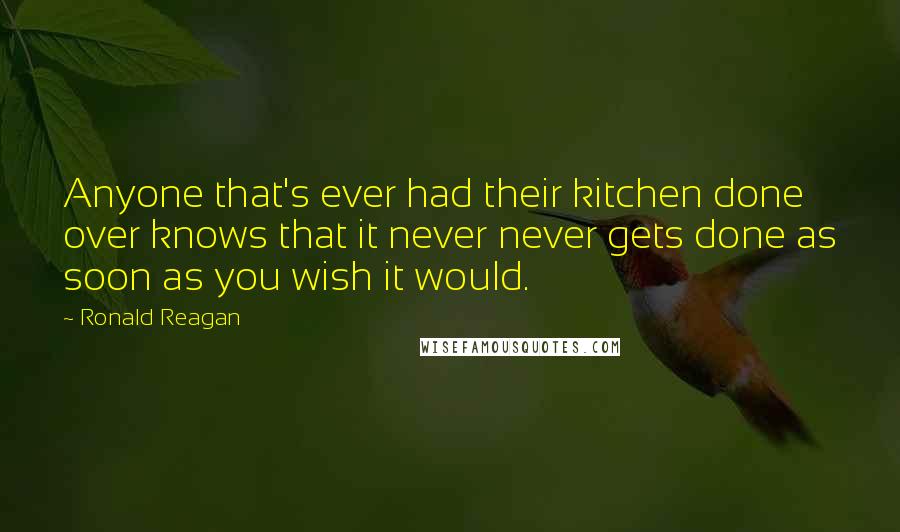 Ronald Reagan Quotes: Anyone that's ever had their kitchen done over knows that it never never gets done as soon as you wish it would.