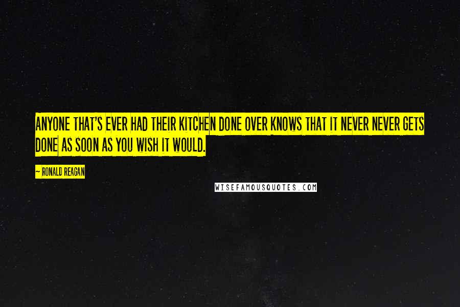 Ronald Reagan Quotes: Anyone that's ever had their kitchen done over knows that it never never gets done as soon as you wish it would.