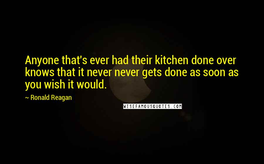 Ronald Reagan Quotes: Anyone that's ever had their kitchen done over knows that it never never gets done as soon as you wish it would.