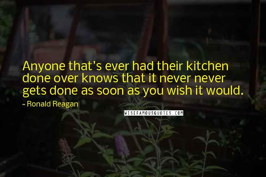 Ronald Reagan Quotes: Anyone that's ever had their kitchen done over knows that it never never gets done as soon as you wish it would.