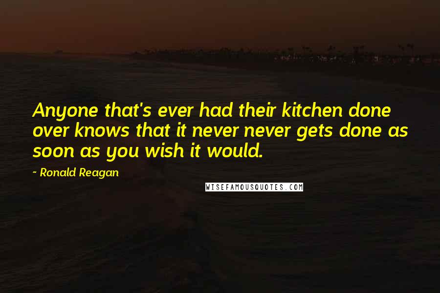 Ronald Reagan Quotes: Anyone that's ever had their kitchen done over knows that it never never gets done as soon as you wish it would.