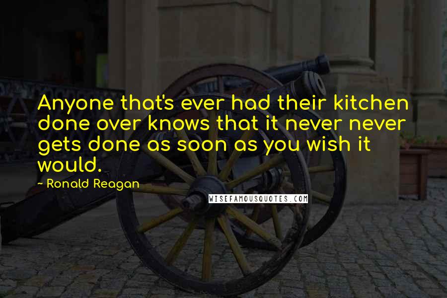 Ronald Reagan Quotes: Anyone that's ever had their kitchen done over knows that it never never gets done as soon as you wish it would.