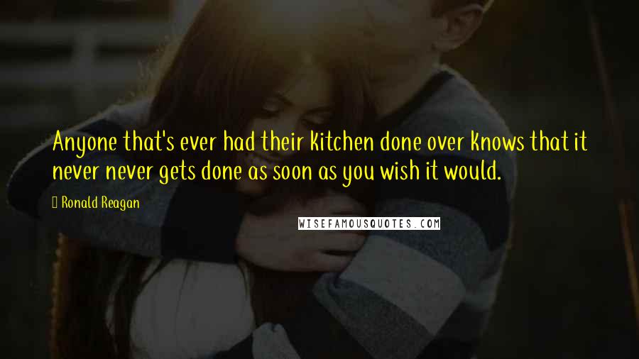 Ronald Reagan Quotes: Anyone that's ever had their kitchen done over knows that it never never gets done as soon as you wish it would.