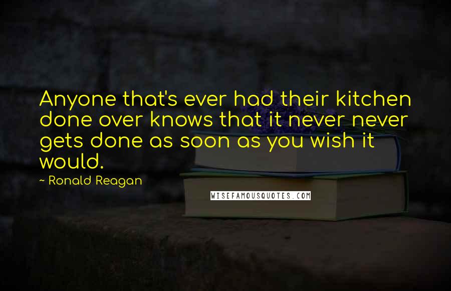 Ronald Reagan Quotes: Anyone that's ever had their kitchen done over knows that it never never gets done as soon as you wish it would.