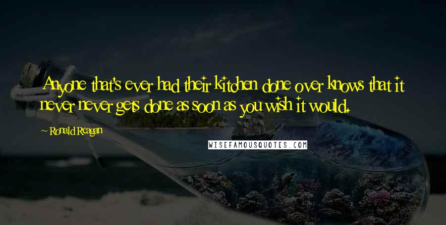 Ronald Reagan Quotes: Anyone that's ever had their kitchen done over knows that it never never gets done as soon as you wish it would.