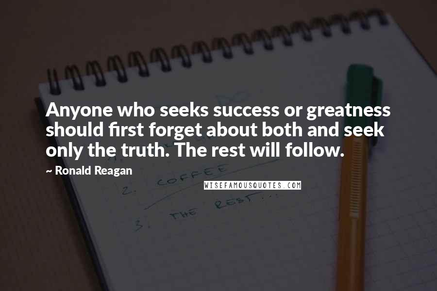 Ronald Reagan Quotes: Anyone who seeks success or greatness should first forget about both and seek only the truth. The rest will follow.