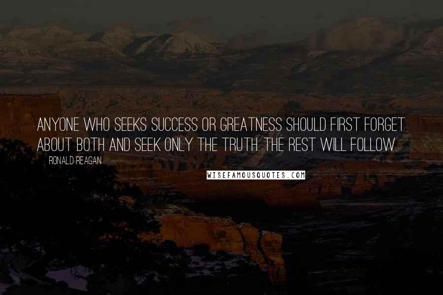 Ronald Reagan Quotes: Anyone who seeks success or greatness should first forget about both and seek only the truth. The rest will follow.