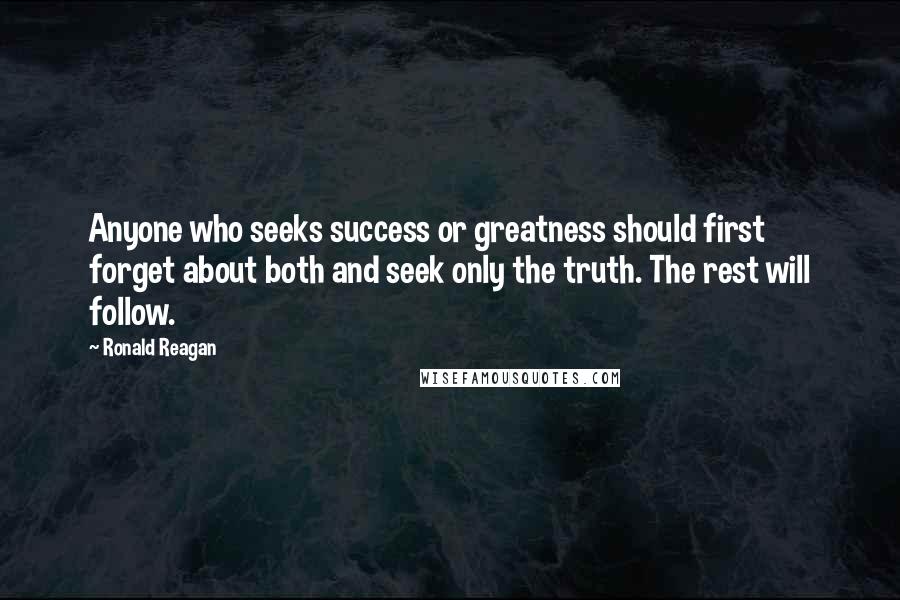 Ronald Reagan Quotes: Anyone who seeks success or greatness should first forget about both and seek only the truth. The rest will follow.