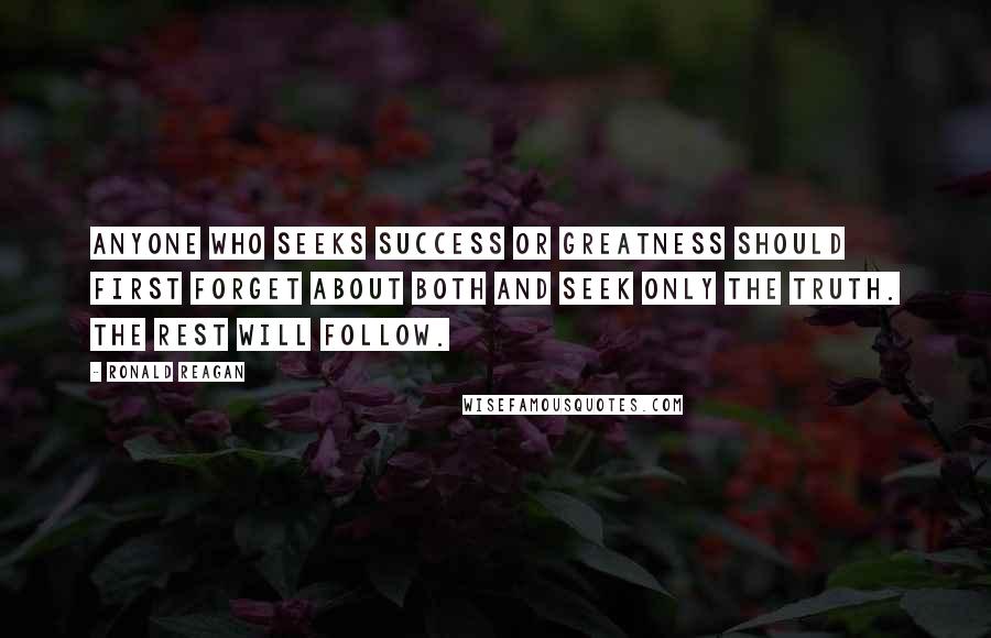 Ronald Reagan Quotes: Anyone who seeks success or greatness should first forget about both and seek only the truth. The rest will follow.