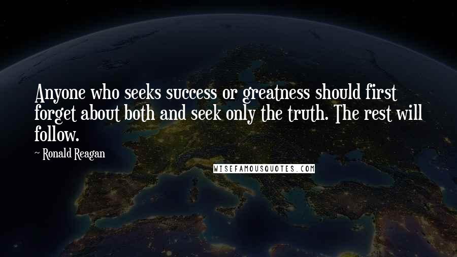 Ronald Reagan Quotes: Anyone who seeks success or greatness should first forget about both and seek only the truth. The rest will follow.