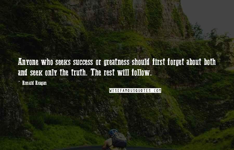 Ronald Reagan Quotes: Anyone who seeks success or greatness should first forget about both and seek only the truth. The rest will follow.