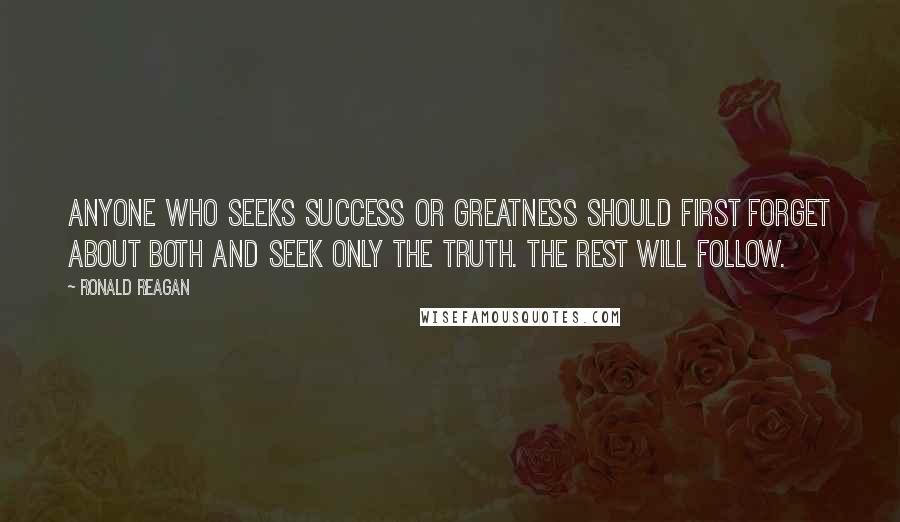 Ronald Reagan Quotes: Anyone who seeks success or greatness should first forget about both and seek only the truth. The rest will follow.