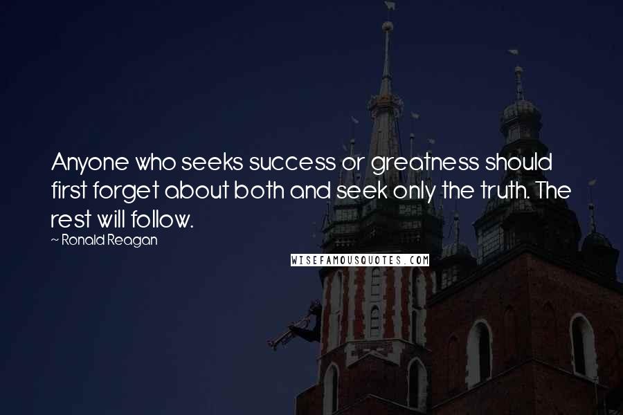 Ronald Reagan Quotes: Anyone who seeks success or greatness should first forget about both and seek only the truth. The rest will follow.