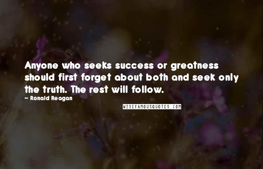 Ronald Reagan Quotes: Anyone who seeks success or greatness should first forget about both and seek only the truth. The rest will follow.