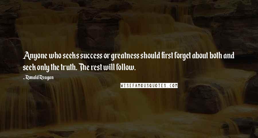 Ronald Reagan Quotes: Anyone who seeks success or greatness should first forget about both and seek only the truth. The rest will follow.