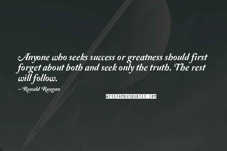 Ronald Reagan Quotes: Anyone who seeks success or greatness should first forget about both and seek only the truth. The rest will follow.