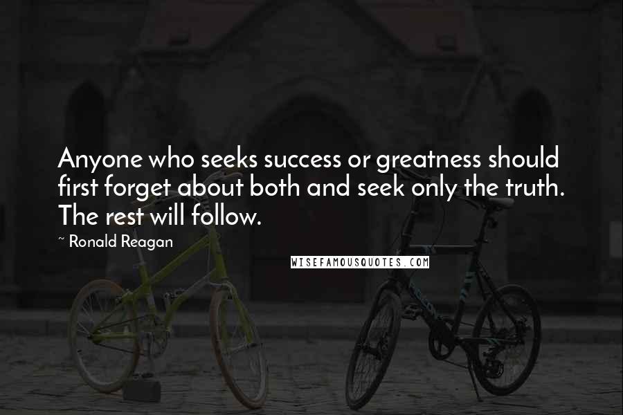 Ronald Reagan Quotes: Anyone who seeks success or greatness should first forget about both and seek only the truth. The rest will follow.