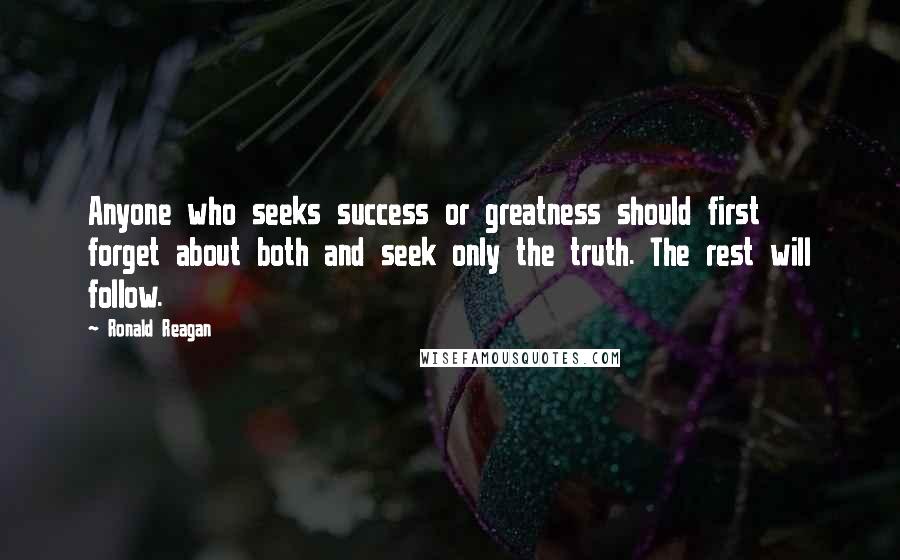 Ronald Reagan Quotes: Anyone who seeks success or greatness should first forget about both and seek only the truth. The rest will follow.