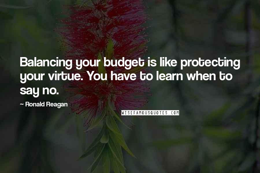 Ronald Reagan Quotes: Balancing your budget is like protecting your virtue. You have to learn when to say no.