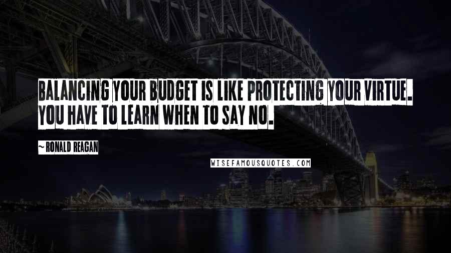 Ronald Reagan Quotes: Balancing your budget is like protecting your virtue. You have to learn when to say no.