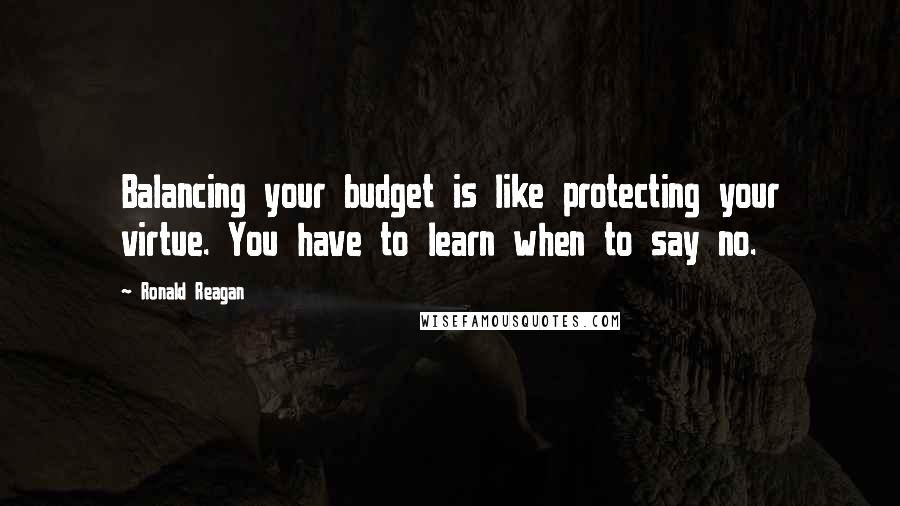 Ronald Reagan Quotes: Balancing your budget is like protecting your virtue. You have to learn when to say no.