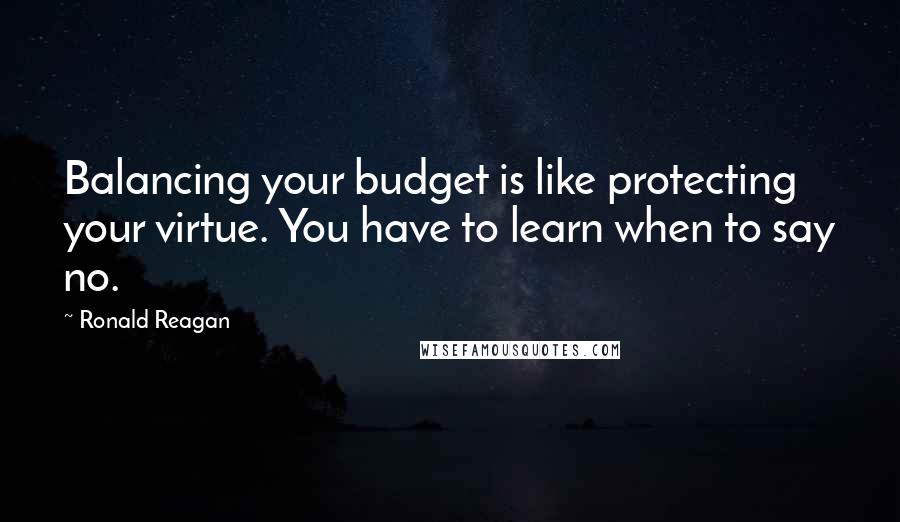 Ronald Reagan Quotes: Balancing your budget is like protecting your virtue. You have to learn when to say no.