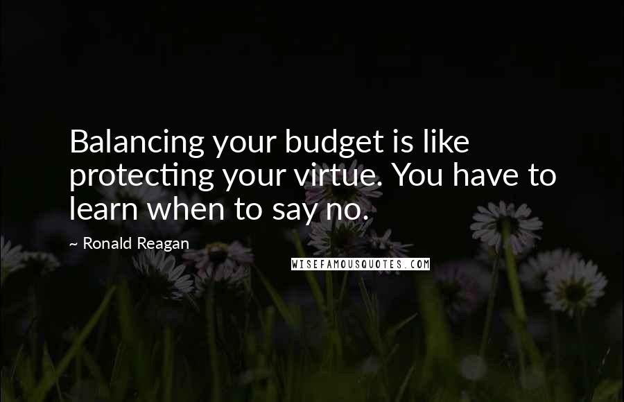 Ronald Reagan Quotes: Balancing your budget is like protecting your virtue. You have to learn when to say no.