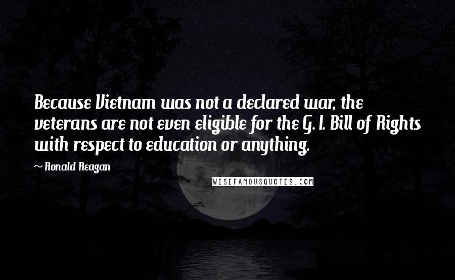 Ronald Reagan Quotes: Because Vietnam was not a declared war, the veterans are not even eligible for the G. I. Bill of Rights with respect to education or anything.