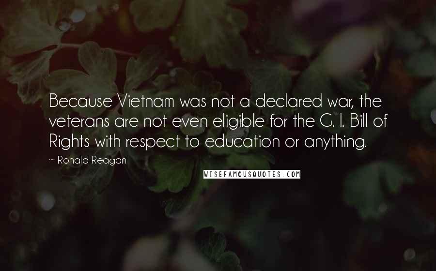 Ronald Reagan Quotes: Because Vietnam was not a declared war, the veterans are not even eligible for the G. I. Bill of Rights with respect to education or anything.