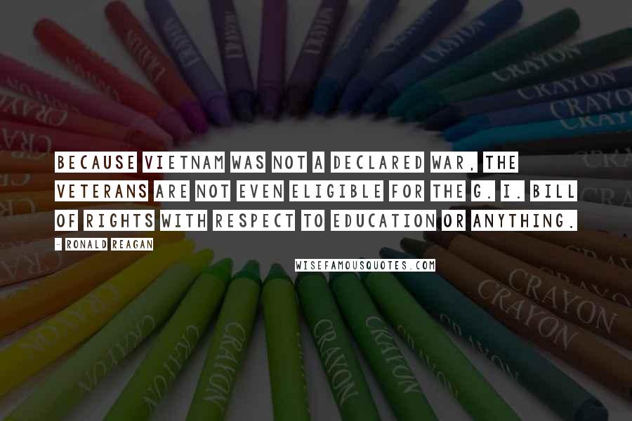 Ronald Reagan Quotes: Because Vietnam was not a declared war, the veterans are not even eligible for the G. I. Bill of Rights with respect to education or anything.