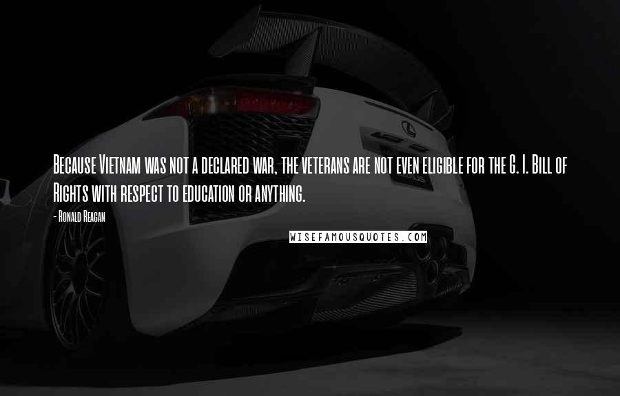 Ronald Reagan Quotes: Because Vietnam was not a declared war, the veterans are not even eligible for the G. I. Bill of Rights with respect to education or anything.
