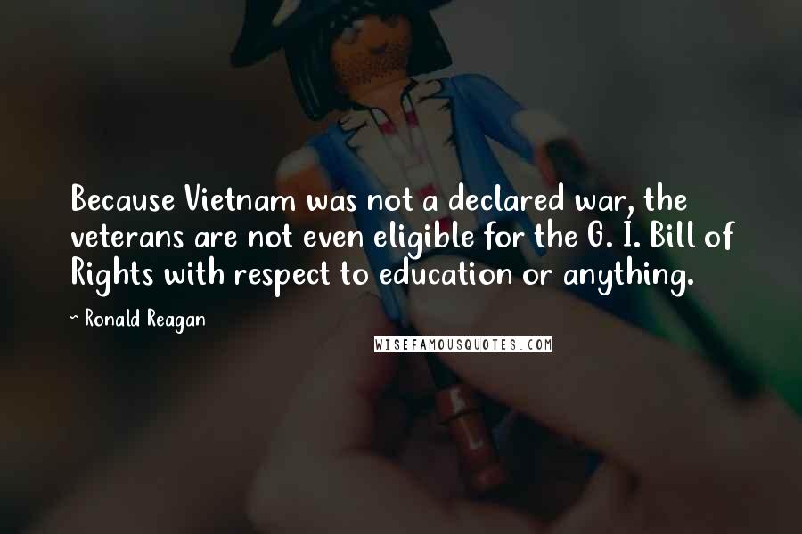 Ronald Reagan Quotes: Because Vietnam was not a declared war, the veterans are not even eligible for the G. I. Bill of Rights with respect to education or anything.