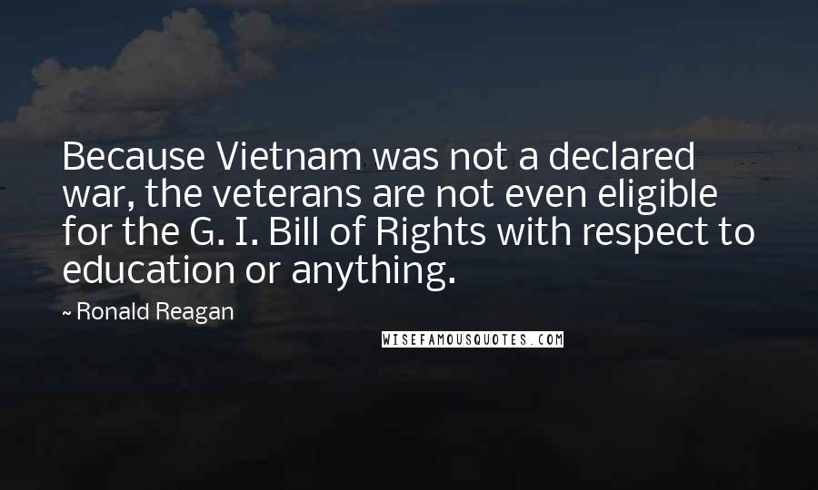Ronald Reagan Quotes: Because Vietnam was not a declared war, the veterans are not even eligible for the G. I. Bill of Rights with respect to education or anything.