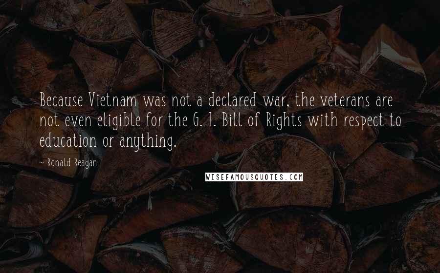 Ronald Reagan Quotes: Because Vietnam was not a declared war, the veterans are not even eligible for the G. I. Bill of Rights with respect to education or anything.