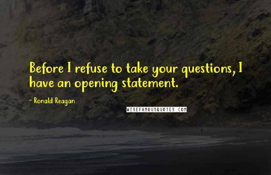 Ronald Reagan Quotes: Before I refuse to take your questions, I have an opening statement.