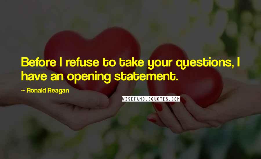 Ronald Reagan Quotes: Before I refuse to take your questions, I have an opening statement.
