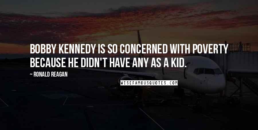 Ronald Reagan Quotes: Bobby Kennedy is so concerned with poverty because he didn't have any as a kid.