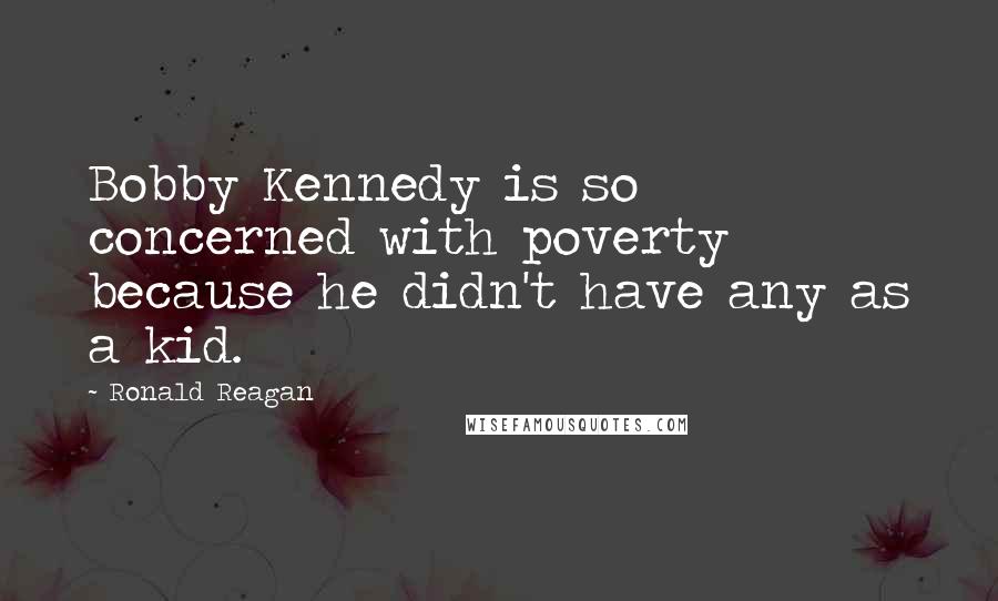 Ronald Reagan Quotes: Bobby Kennedy is so concerned with poverty because he didn't have any as a kid.