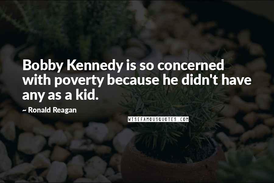 Ronald Reagan Quotes: Bobby Kennedy is so concerned with poverty because he didn't have any as a kid.