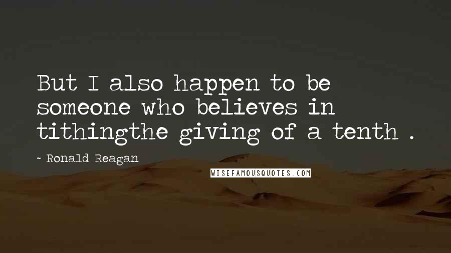 Ronald Reagan Quotes: But I also happen to be someone who believes in tithingthe giving of a tenth .