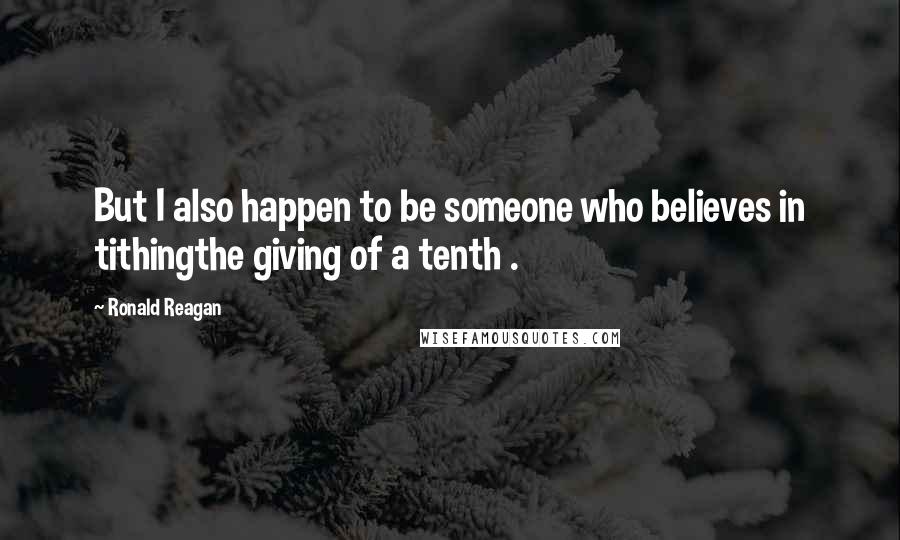 Ronald Reagan Quotes: But I also happen to be someone who believes in tithingthe giving of a tenth .