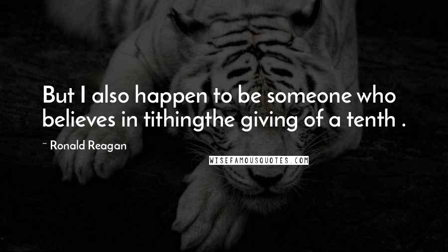 Ronald Reagan Quotes: But I also happen to be someone who believes in tithingthe giving of a tenth .