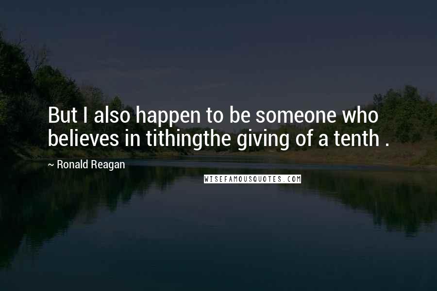 Ronald Reagan Quotes: But I also happen to be someone who believes in tithingthe giving of a tenth .